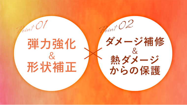 point01 弾力強化&形状補正 point02ダメージ補修&熱ダメージからの保護
