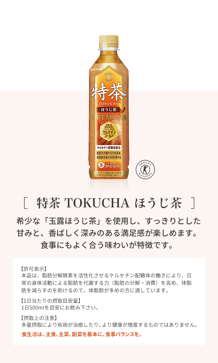 ［  特茶 TOKUCHA ほうじ茶  ］希少な「玉露ほうじ茶」を使用し、すっきりとした甘みと、香ばしく深みのある満足感が楽しめます。食事にもよく合う味わいが特徴です。