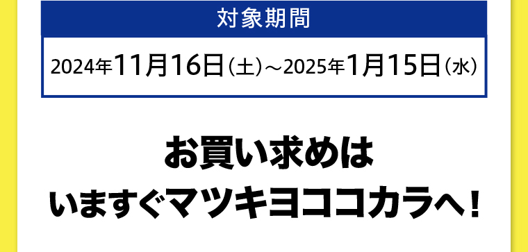 対象期間 2024年9月16日（月）～11月15日（金）お買い求めはいますぐマツキヨココカラへ！