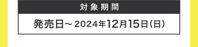 刘象期間 発売日～2024年12月15日（日）