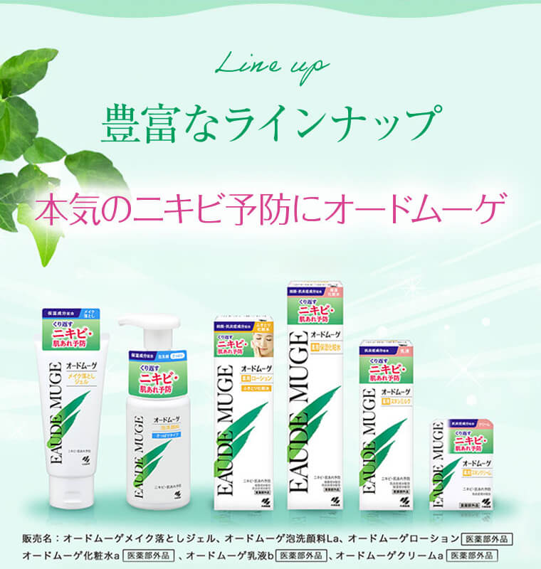 【Line up 豊富なラインナップ】本気のニキビ予防にオードムーゲ 販売名：オードムーゲメイク落としジェル、オードムーゲ泡洗顔料La、オードムーゲローション[医薬部外品]、オードムーゲ化粧水a[医薬部外品]、オードムーゲ乳液b[医薬部外品]、オードムーゲクリームa[医薬部外品]