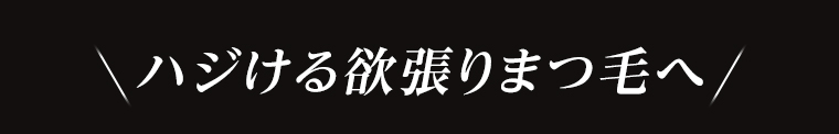 ハジける欲張りまつ毛へ