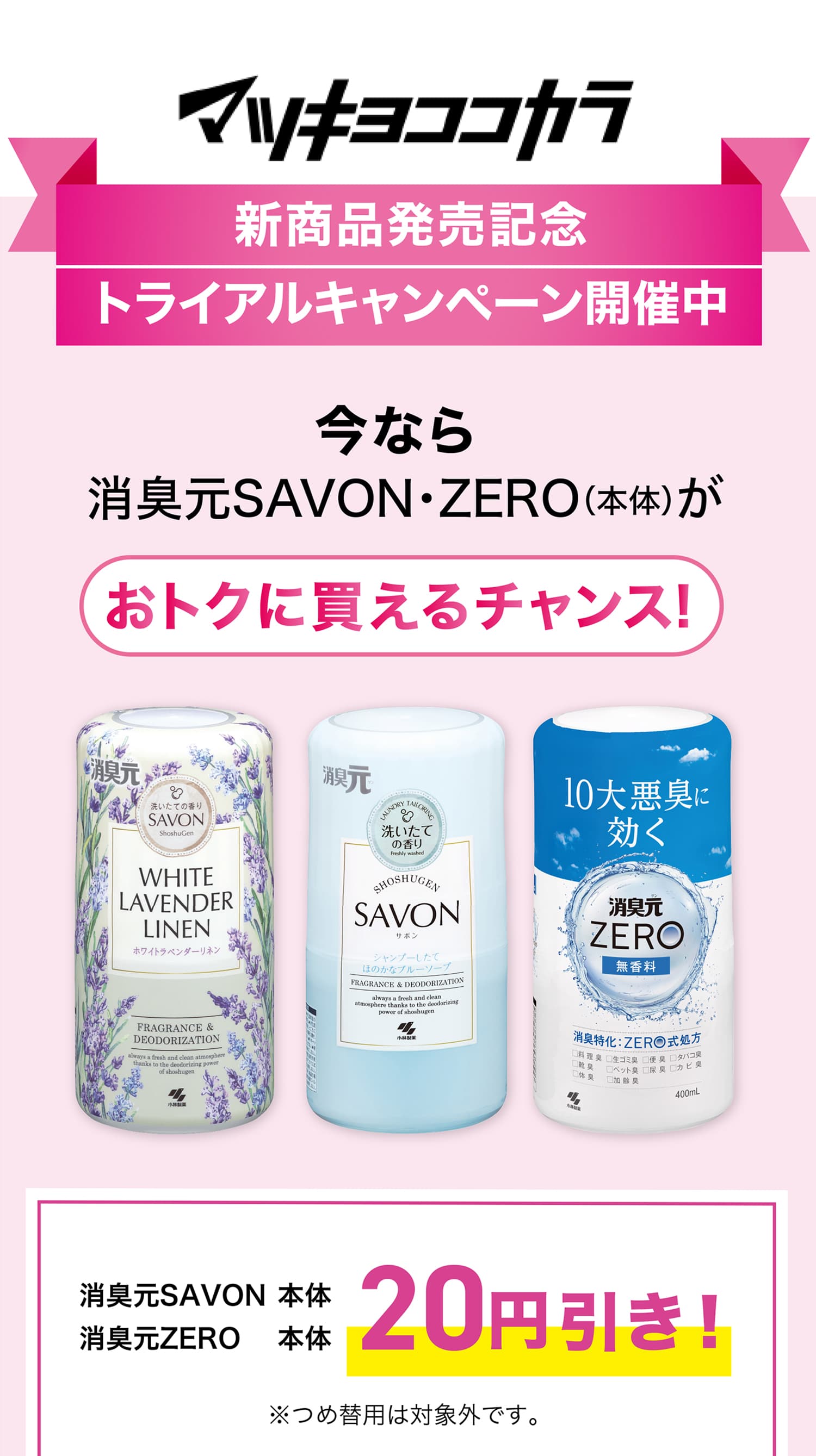 マツキヨココカラ【新商品発売記念トライアルキャンペーン開催中！】今なら消臭元SAVON・ZERO（本体）が20円引き！