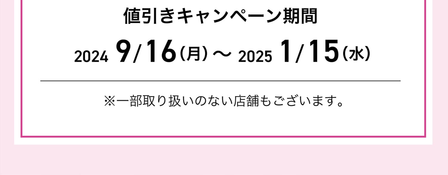 値引きキャンペーン期間：2024/9/16-2025/1/15 ※一部取り扱いのない店舗もございます。