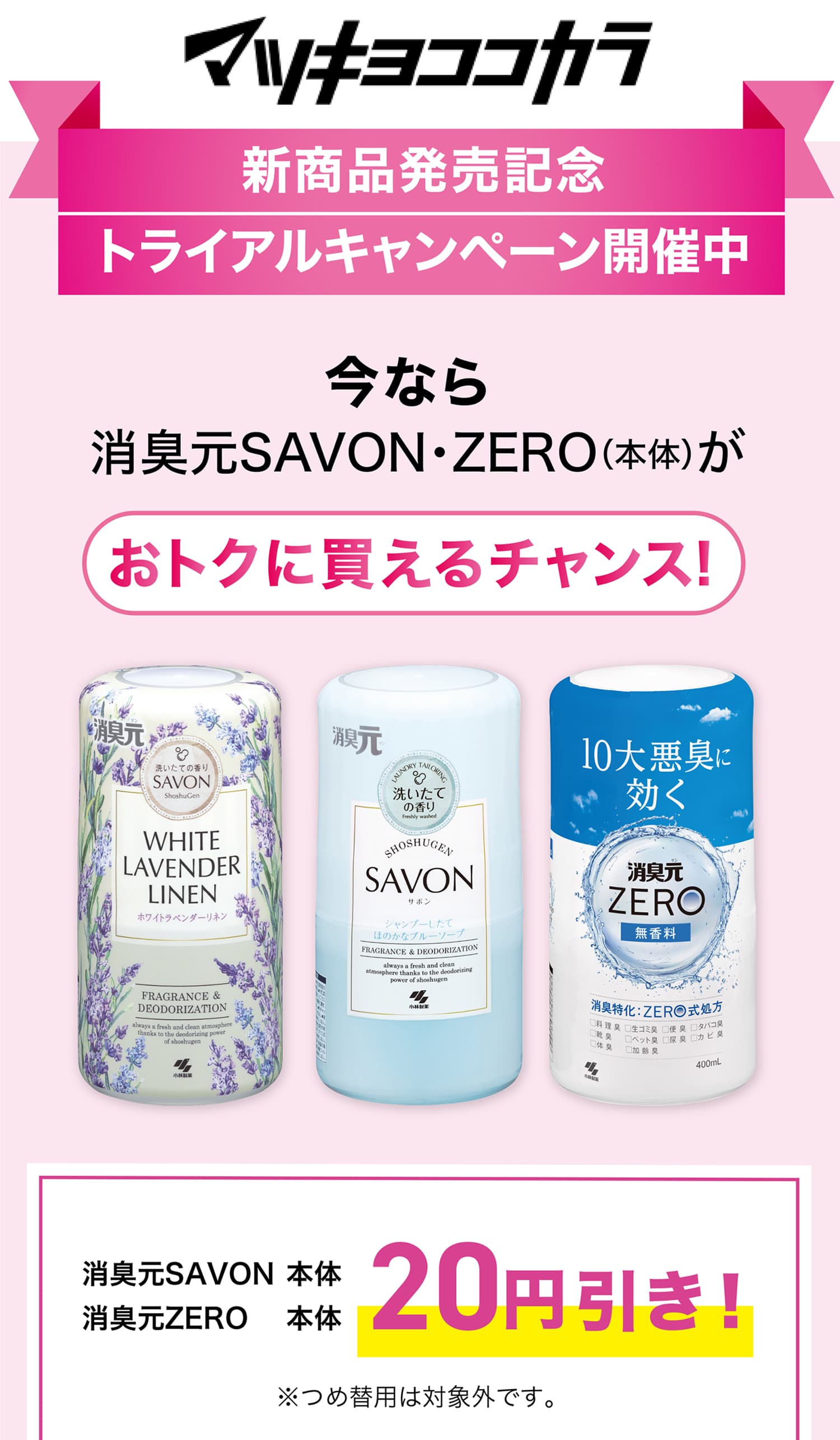 マツキヨココカラ【新商品発売記念トライアルキャンペーン開催中！】今なら消臭元SAVON・ZERO（本体）が20円引き！