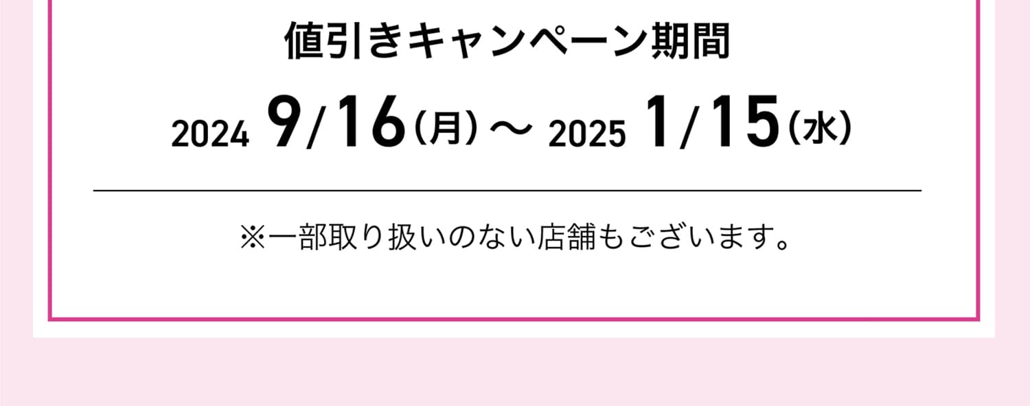 値引きキャンペーン期間：2024/9/16-2025/1/15 ※一部取り扱いのない店舗もございます。