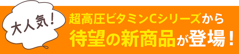 大人気！超高圧ビタミンCシリーズから待望の新商品が登場！