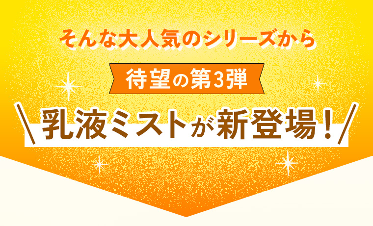そんな大人気のシリーズから待望の第3弾乳液ミストが新登場！