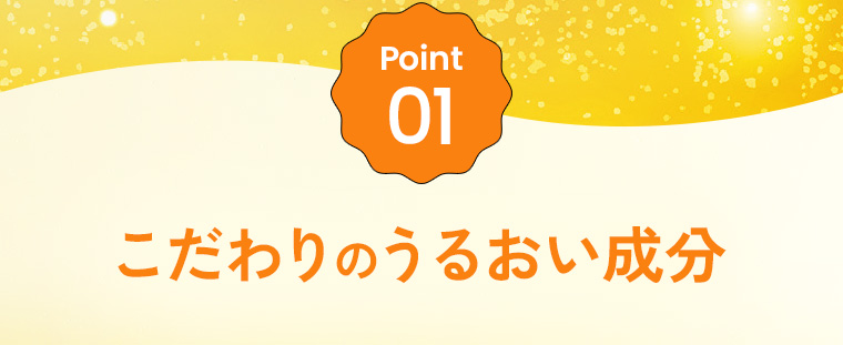 Point01：こだわりのうるおい成分