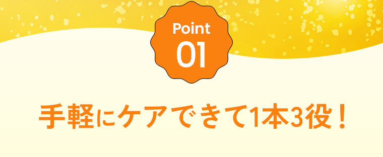 Point01：手軽にケアできて1本3役！