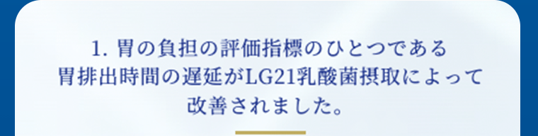 1.胃の負担の評価指標のひとつである胃排出時間の遅延がLG21乳酸菌摂取によって改善されました。