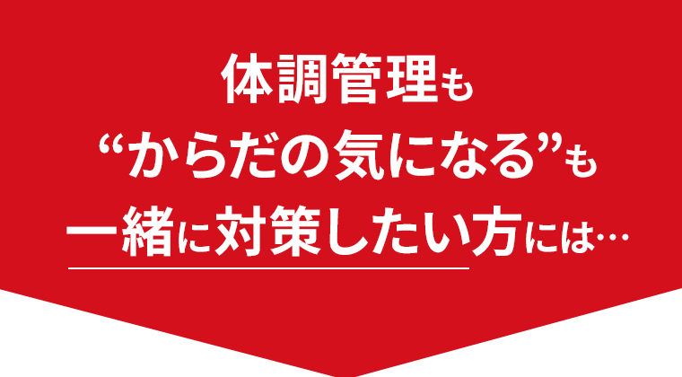 体調管理も“からだの気になる”も一緒に対策したい方には…