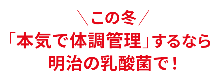 この冬「本気で体調管理」するなら明治の乳酸菌で！