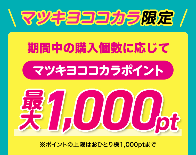 \マツキヨココカラ限定/期間中の購入個数に応じてマツキヨココカラポイント最大1,000pt※ポイントの上限はおひとり様1,000ptまで
