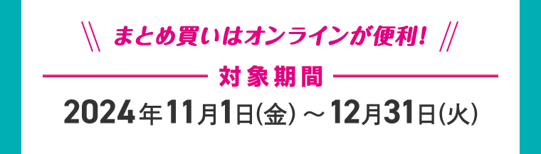 まとめ買いはオンラインが便利！-対象期間-2024年11月1日（金）～12月31日（火）