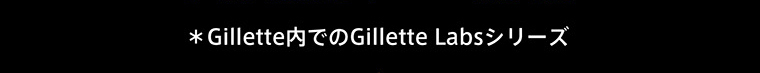 ＊Gillette内でのGillette Labsシリーズ