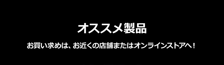 オススメ製品　お買い求めは、お近くの店舗またはオンラインストアへ！