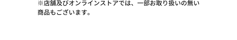 ※店舗及びオンラインストアでは、一部お取り扱いの無い商品もございます。