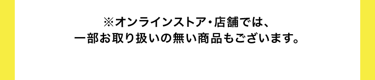 ※オンラインストア・店舗では、一部お取り扱いの無い商品もございます。