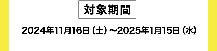【対象期間】2024年11月16日（土）〜2025年1月15日（水）