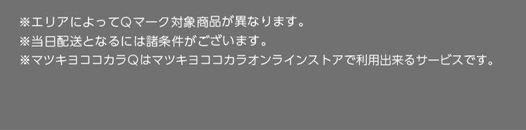※エリアによってQマーク対象商品が異なります。　※当日配送となるには諸条件がございます。　※マツキヨココカラQはマツキヨココカラオンラインストアで利用できるサービスです。
