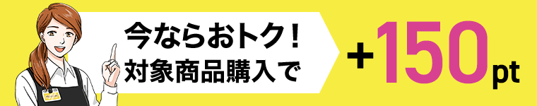 今ならおトク！対象商品購入で＋150pt