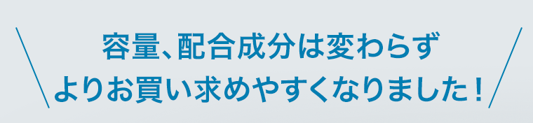 容量、配合成分は変わらずよりお買い求めやすくなりました！