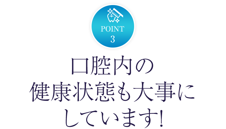 POINT 3　口腔内の健康状態も大事にしています！