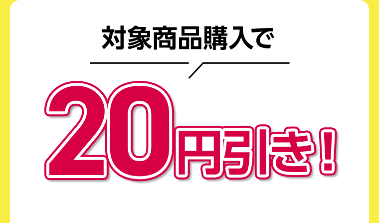 対象商品購入で 20円引き！