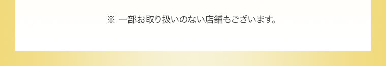 ※一部お取り扱いのない店舗もございます。