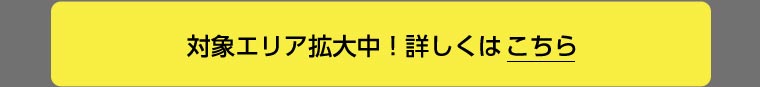 対象エリア拡大中！詳しくはこちら