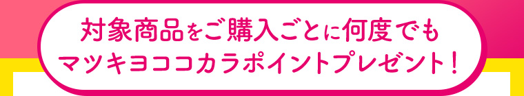 対象商品をご購入ごとに何度でも マツキヨココカラポイントプレゼント!