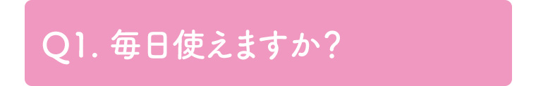 Q1. 毎日使えますか?
