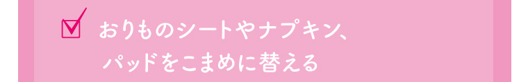 おりものシートやナプキン、パッドをこまめに替える