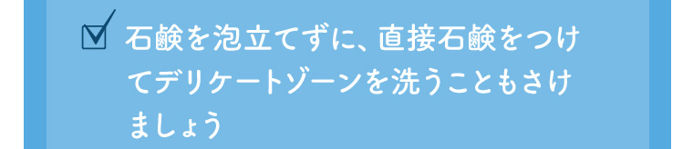 石鹸を泡立てずに、直接石鹸をつけてデリケートゾーンを洗うこともさけましょう