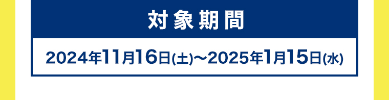 対象期間 2024年11月16日（土）～2025年1月15日(水)