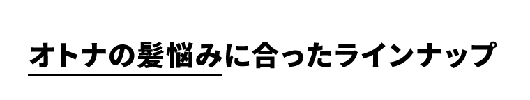 オトナの髪悩みに合ったラインナップ