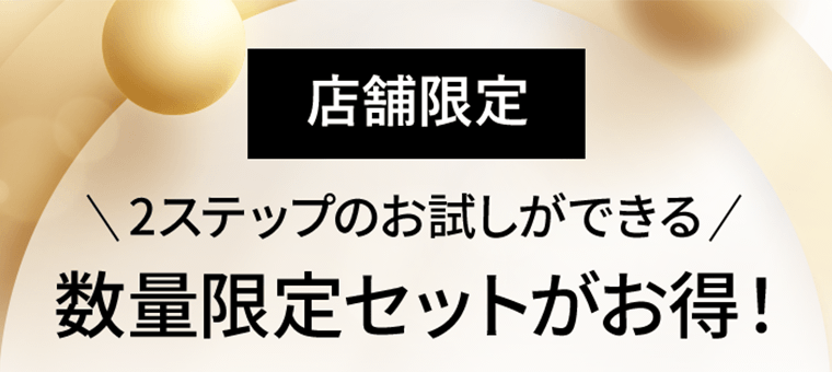 【店舗限定】2ステップのお試しができる数量限定セットがお得！