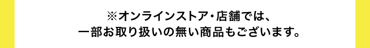 ※オンラインストア・店舗では一部お取り扱いの無い商品もございます。