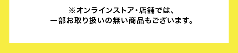 ※オンラインストア・店舗では、一部お取り扱いの無い商品もございます。