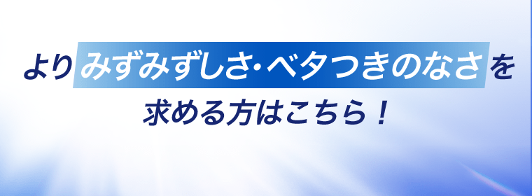よりみずみずしさ・ベタつきのなさを求める方はこちら！