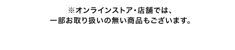 ※オンラインストア・店舗では、一部お取り扱いの無い商品もございます。