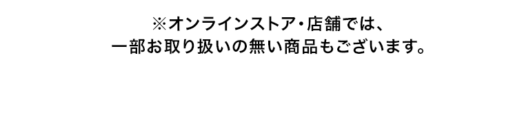 ※オンラインストア・店舗では、一部お取り扱いの無い商品もございます。