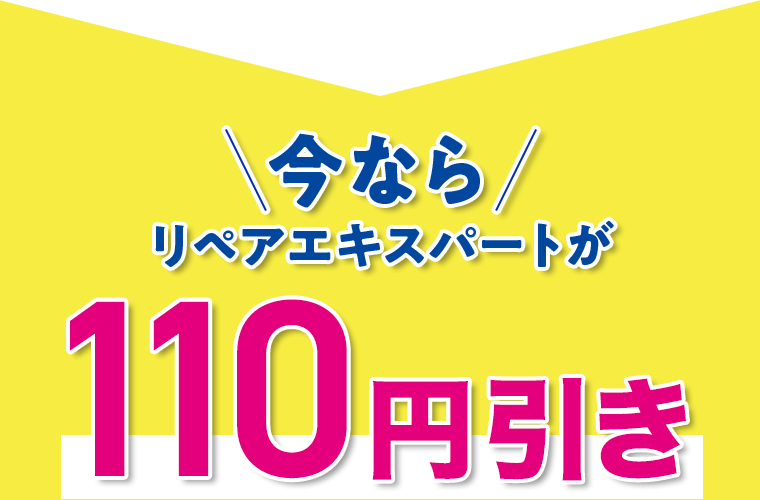 今ならリペアエキスパートが110円引き