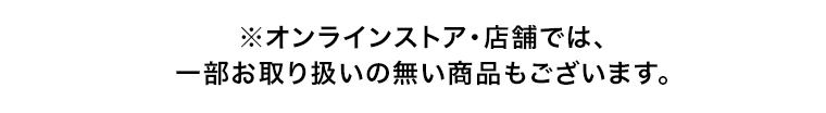 ※オンラインストア・店舗では、一部お取り扱いの無い商品もございます。