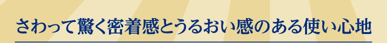 さわって驚く密着感とうるおい感のある使い心地