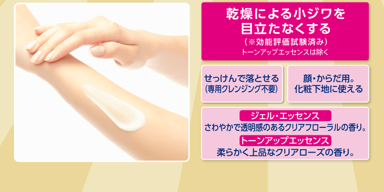乾燥による小ジワを目立たなくする（※効能評価試験済み）トーンアップエッセンスは除く　せっけんで落とせる（専用クレンジング不要）　顔・からだ用。化粧下地に使える　[ジェルエッセンス]さわやかで透明感のあるクリアフローラルの香り　[トーンアップエッセンス]柔らかく上品なクリアローズの香り
