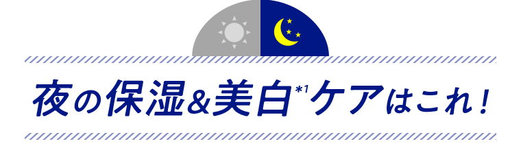 夜の保湿＆美白*1ケアはこれ！