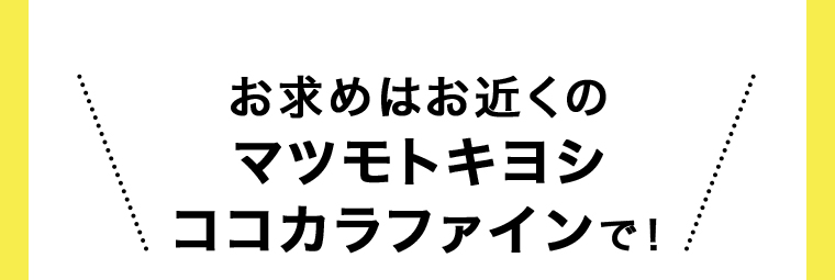 お求めはお近くのマツモトキヨシ ココカラファインで！