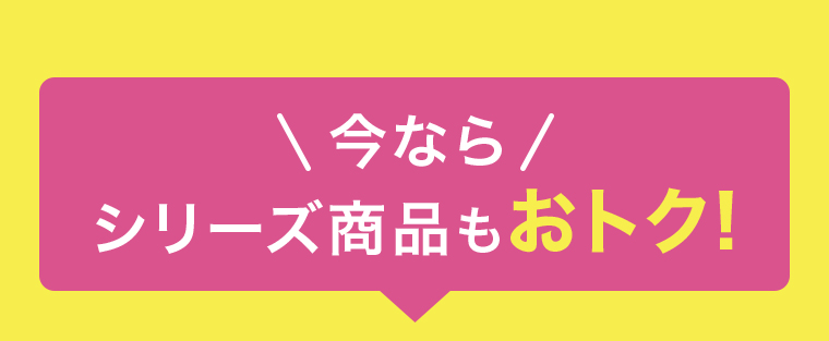 \今なら/ シリーズ商品もおトク！